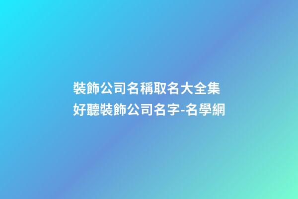 裝飾公司名稱取名大全集 好聽裝飾公司名字-名學網-第1張-公司起名-玄機派